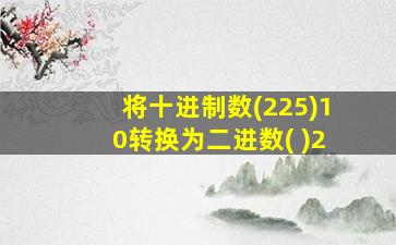 将十进制数(225)10转换为二进数( )2